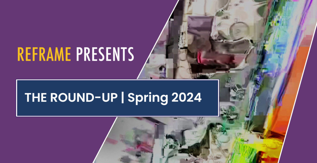 REFRAME Presents:
The Round-Up, Spring 2024