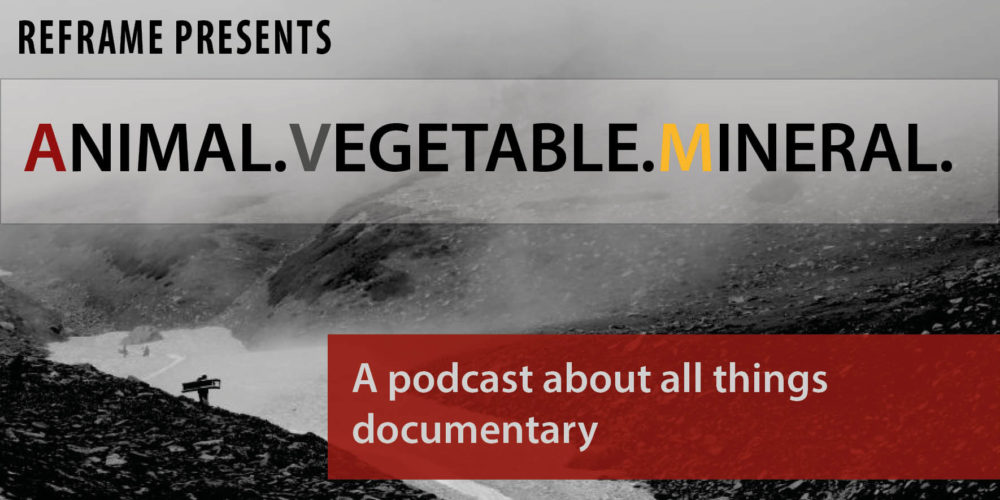 REFRAME PRESENTS: ANIMAL, VEGETABLE, MINERAL, a podcast about all things documentary
