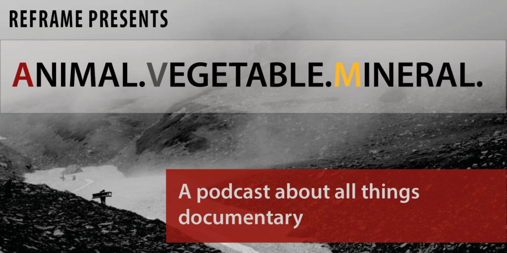 REFRAME PRESENTS: ANIMAL, VEGETABLE, MINERAL, a podcast about all things documentary